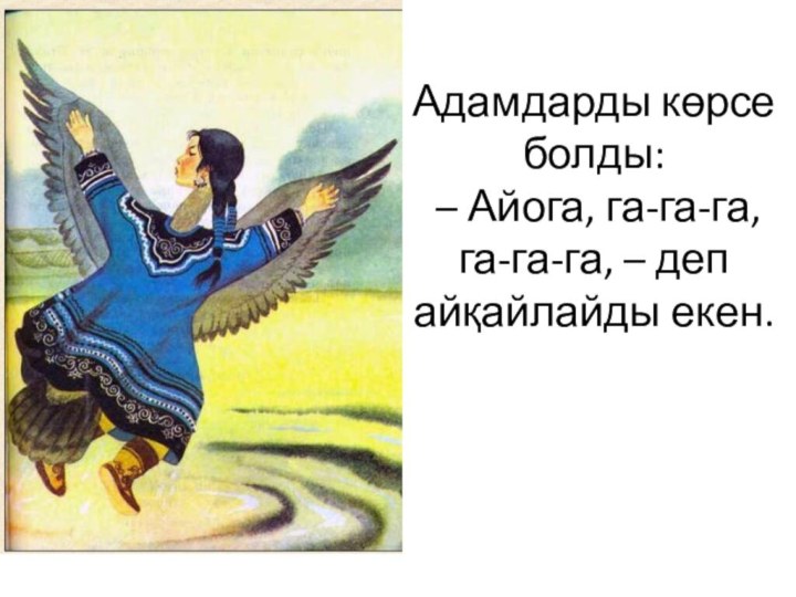 Адамдарды көрсе болды:  – Айога, га-га-га, га-га-га, – деп айқайлайды екен.