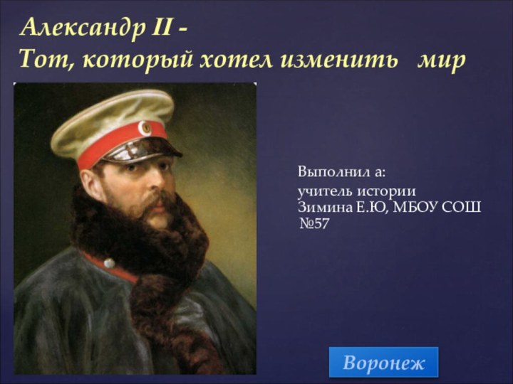 Александр II -  Тот, который хотел изменить  мирВыполнил а:учитель