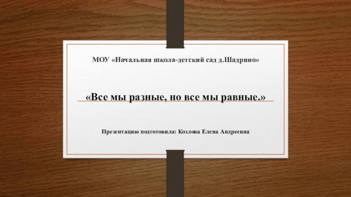 МОУ «Начальная школа-детский сад д.Шадрино» «Все мы разные, но все мы равные.»Презентацию подготовила: Козлова Елена Андреевна