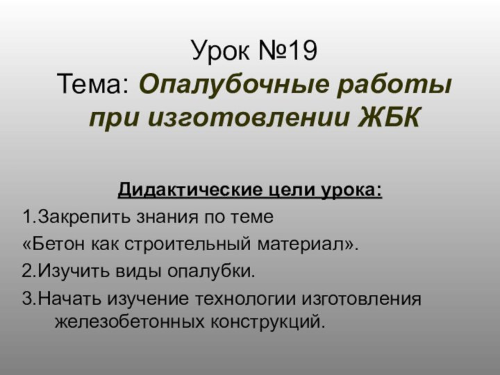 Урок №19 Тема: Опалубочные работы при изготовлении ЖБКДидактические цели урока:1.Закрепить знания по