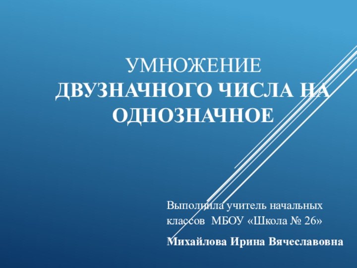 Умножение двузначного числа на однозначноеВыполнила учитель начальных классов МБОУ «Школа № 26»Михайлова Ирина Вячеславовна