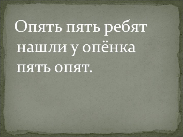 Опять пять ребят нашли у опёнка пять опят.