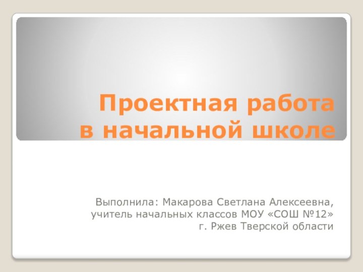 Проектная работа  в начальной школеВыполнила: Макарова Светлана Алексеевна,  учитель начальных