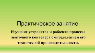 Презентация по МДК 02.01. Практическое занятие Изучение устройства и рабочего процесса ленточного конвейера с определением его технической производительности.