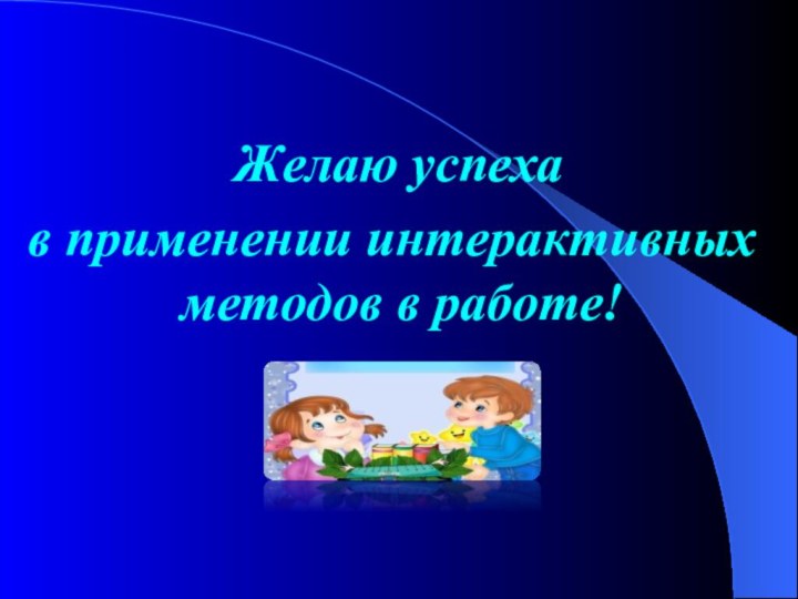 Желаю успеха в применении интерактивных методов в работе!