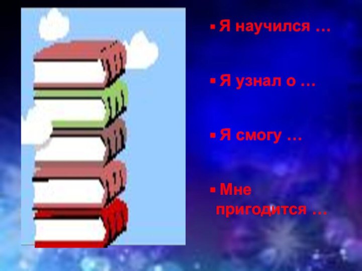 Я научился … Я узнал о … Я смогу … Мне пригодится …