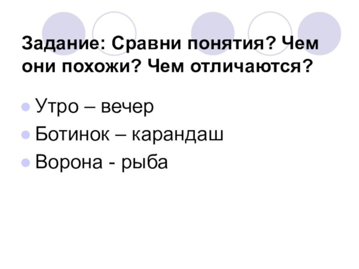 Задание: Сравни понятия? Чем они похожи? Чем отличаются?Утро – вечерБотинок – карандашВорона - рыба