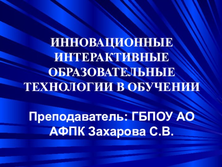 ИННОВАЦИОННЫЕ ИНТЕРАКТИВНЫЕ ОБРАЗОВАТЕЛЬНЫЕ    ТЕХНОЛОГИИ В ОБУЧЕНИИ  Преподаватель: ГБПОУ