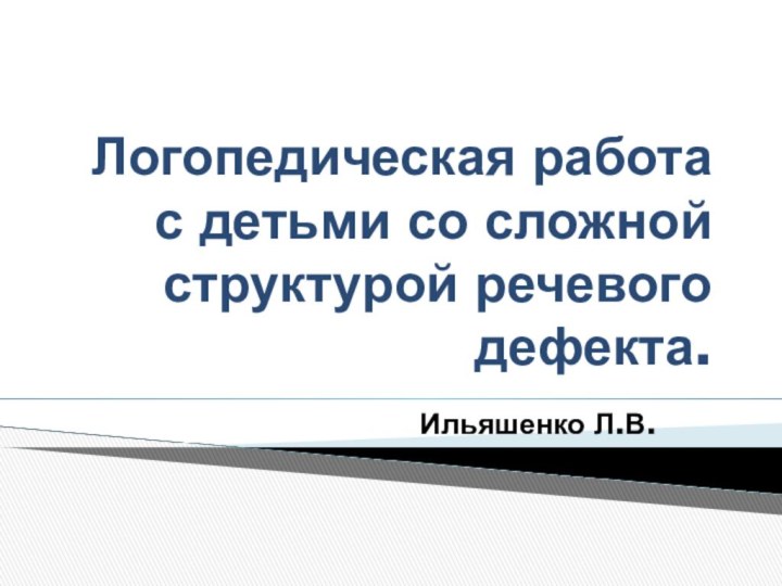 Логопедическая работа с детьми со сложной структурой речевого дефекта.Ильяшенко Л.В.