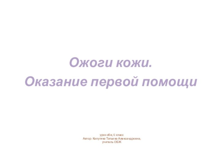 урок обж, 6 класс Автор: Калугина Татьяна Александровна, учитель ОБЖ Ожоги кожи. Оказание первой помощи