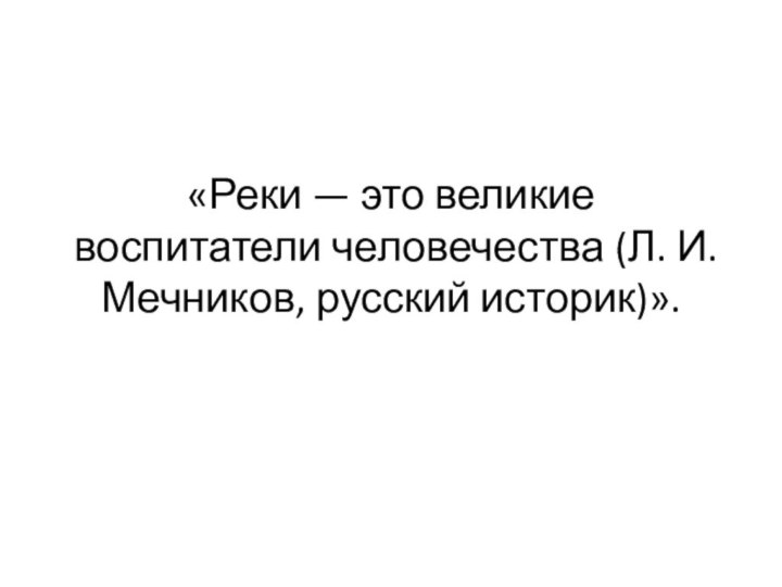 «Реки — это великие воспитатели человечества (Л. И. Мечников, русский историк)».