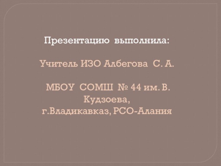 Презентацию выполнила: Учитель ИЗО Албегова С. А. МБОУ СОМШ № 44 им. В.Кудзоева,г.Владикавказ, РСО-Алания