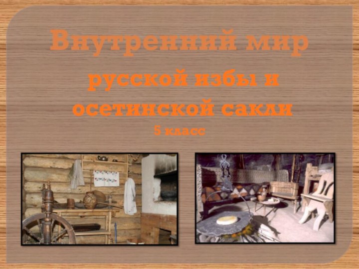 Внутренний мир русской избы и осетинской сакли5 класс