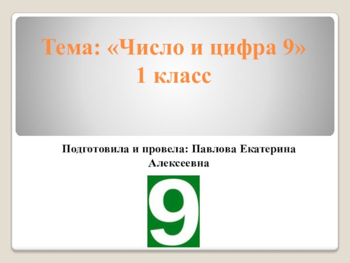 Тема: «Число и цифра 9» 1 класс Подготовила и провела: Павлова Екатерина Алексеевна