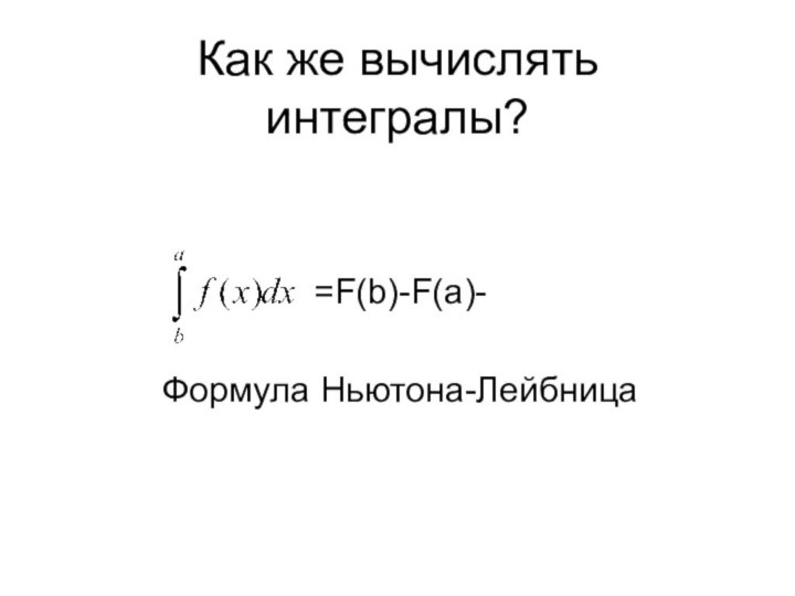 Как же вычислять интегралы?=F(b)-F(a)-Формула Ньютона-Лейбница