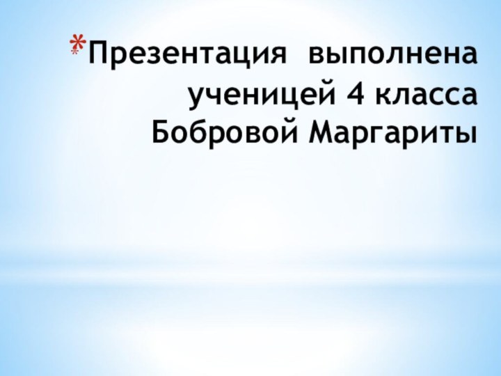 Презентация выполнена ученицей 4 класса Бобровой Маргариты