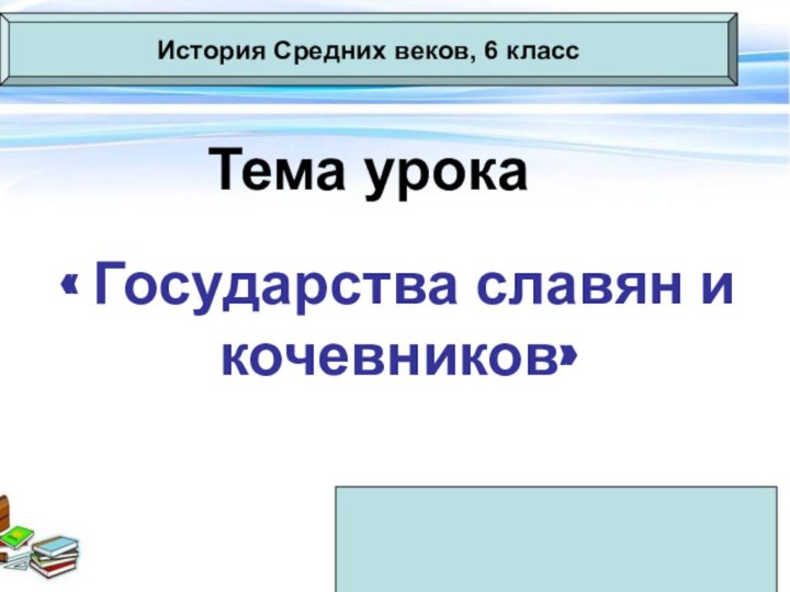 Тема урока« Государства славян и кочевников»История Средних веков, 6 класс