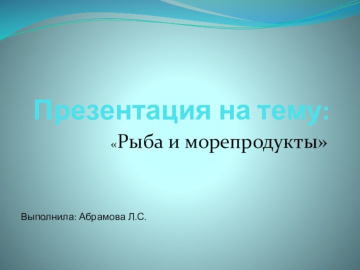Презентация на тему:«Рыба и морепродукты»Выполнила: Абрамова Л.С.
