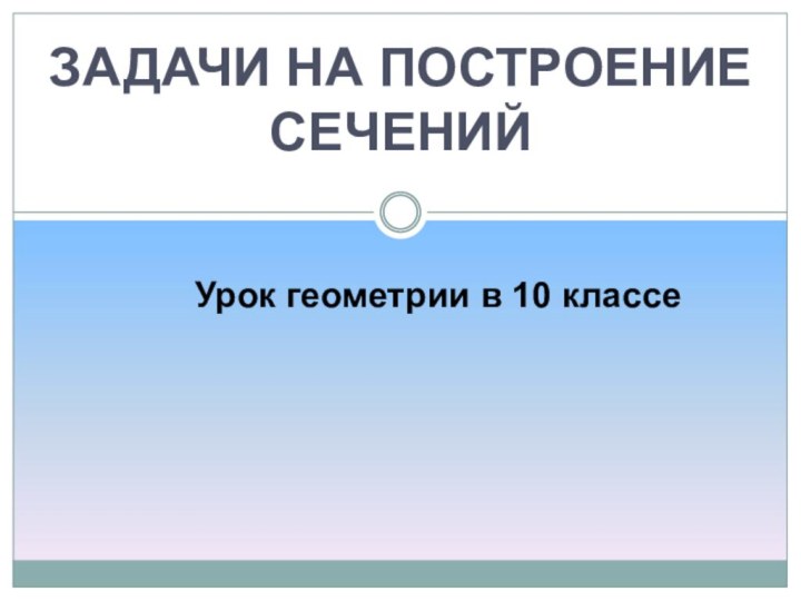 Урок геометрии в 10 классеЗАДАЧИ НА ПОСТРОЕНИЕСЕЧЕНИЙ