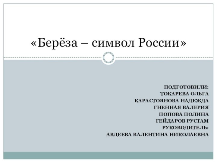 Подготовили:Токарева ОльгаКарастоянова НадеждаГненная валерияПопова ПолинаГейдаров РустамРуководитель:Авдеева Валентина Николаевна «Берёза – символ России»