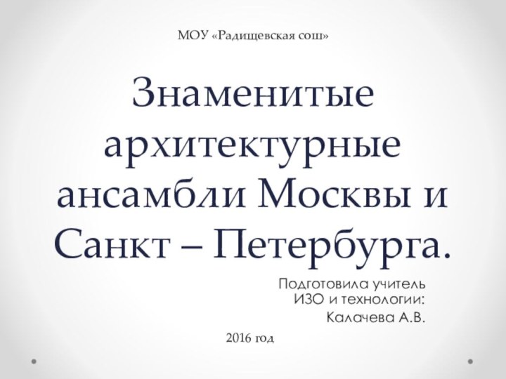 Знаменитые архитектурные ансамбли Москвы и Санкт – Петербурга.Подготовила учитель ИЗО и технологии:Калачева А.В.2016 годМОУ «Радищевская сош»