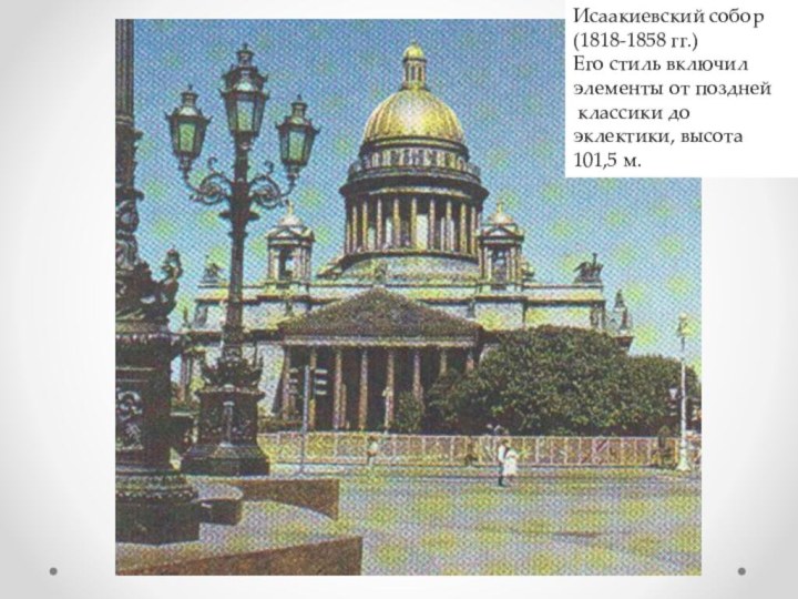 Исаакиевский собор (1818-1858 гг.)Его стиль включил элементы от поздней классики до эклектики, высота 101,5 м.