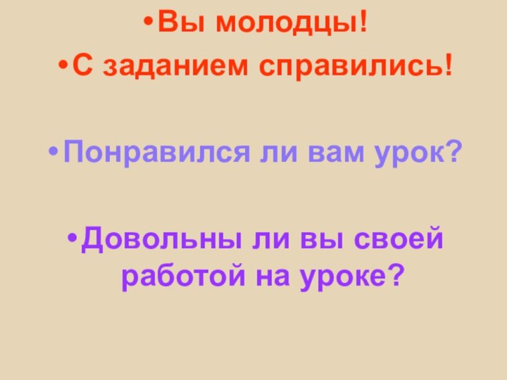 Вы молодцы! С заданием справились!Понравился ли вам урок?Довольны ли вы своей работой на уроке?