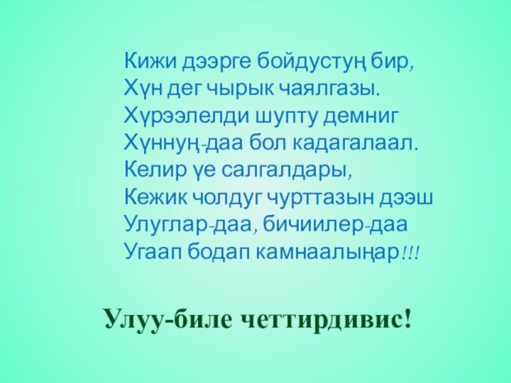 Кижи дээрге бойдустуң бир,Хүн дег чырык чаялгазы.Хүрээлелди шупту демнигХүннуң-даа бол кадагалаал.Келир үе