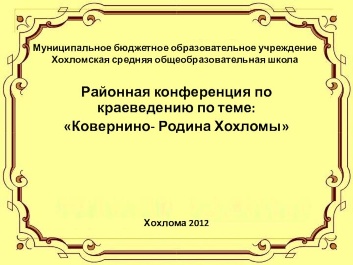 Муниципальное бюджетное образовательное учреждение Хохломская средняя общеобразовательная школаРайонная конференция по краеведению по теме:«Ковернино- Родина Хохломы»Хохлома 2012