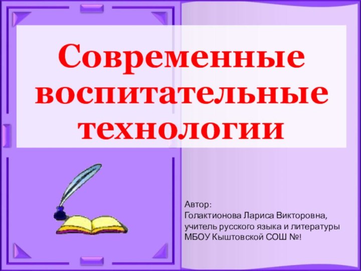 Современные воспитательные технологииАвтор: Голактионова Лариса Викторовна, учитель русского языка и литературы МБОУ Кыштовской СОШ №!