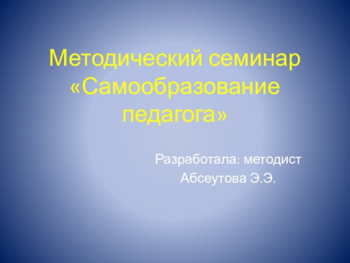 Методический семинар «Самообразование педагога»Разработала: методист Абсеутова Э.Э.