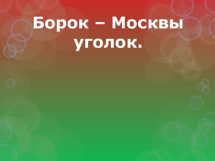 Борок – Москвы уголок.