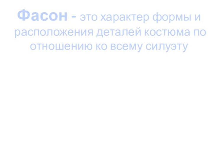 Фасон - это характер формы и расположения деталей костюма по отношению ко всему силуэту