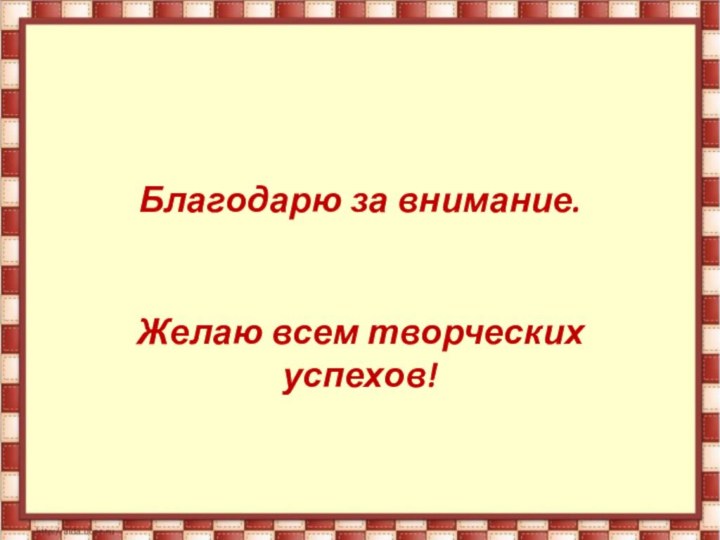 Благодарю за внимание. Желаю всем творческих успехов!