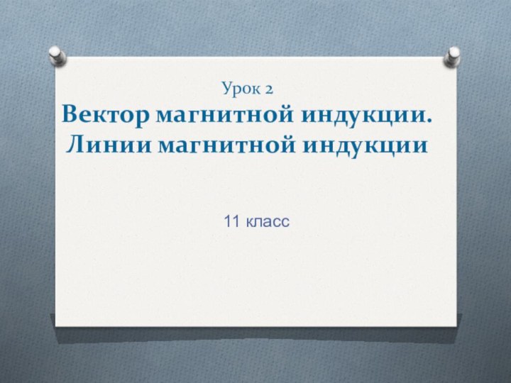 Урок 2 Вектор магнитной индукции. Линии магнитной индукции11 класс