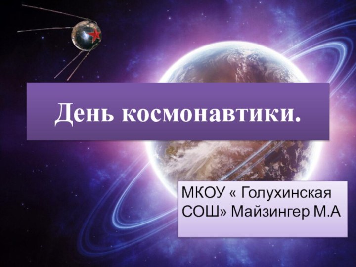 День космонавтики.МКОУ « Голухинская СОШ» Майзингер М.А