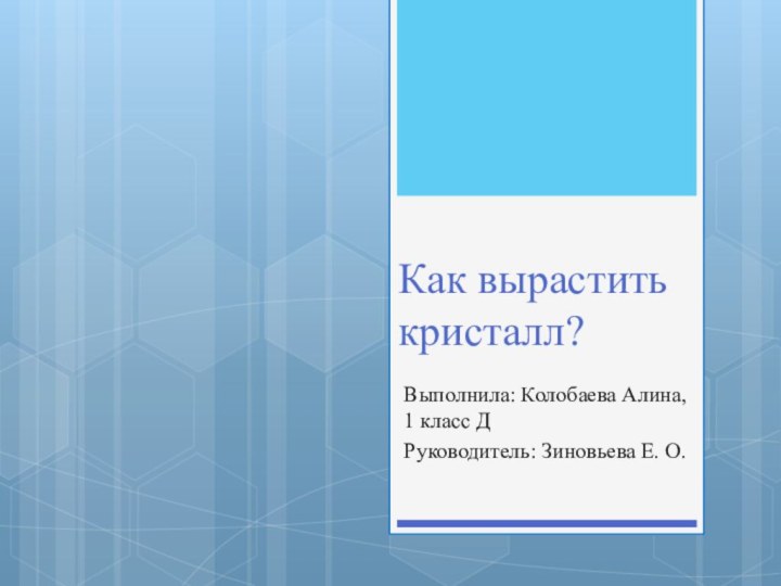 Как вырастить кристалл?Выполнила: Колобаева Алина, 1 класс ДРуководитель: Зиновьева Е. О.