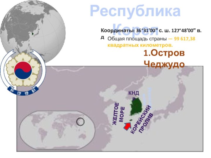 Республика КореякндрЯпонское мореЖелтое мореКорейский пролив1.Остров ЧеджудоКоординаты: 36°31′00″ с. ш. 127°48′00″ в. дОбщая