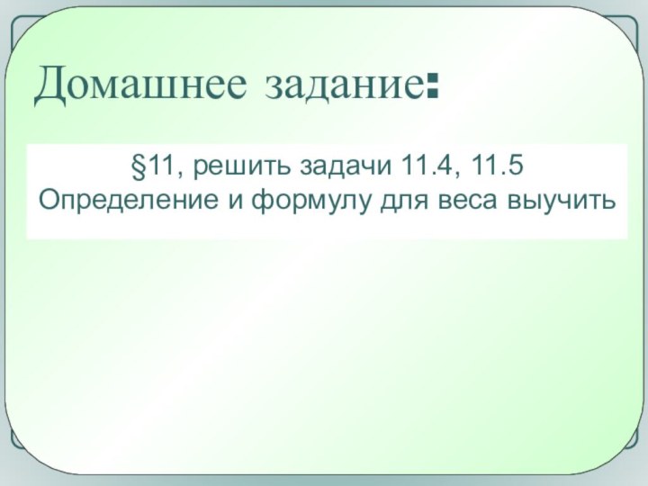 Домашнее задание:§11, решить задачи 11.4, 11.5 Определение и формулу для веса выучить