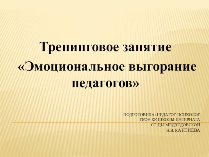 ПОДГОТОВИЛА: ПЕДАГОГ-ПСИХОЛОГ  гкоу кк ШКОЛЫ-ИНТЕРНАТА  СТ-ЦЫ Медвёдовской  н.в. кантиеваТренинговое занятие «Эмоциональное выгорание педагогов»