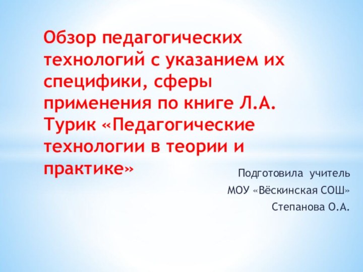 Подготовила учитель МОУ «Вёскинская СОШ»Степанова О.А. Обзор педагогических технологий с указанием их