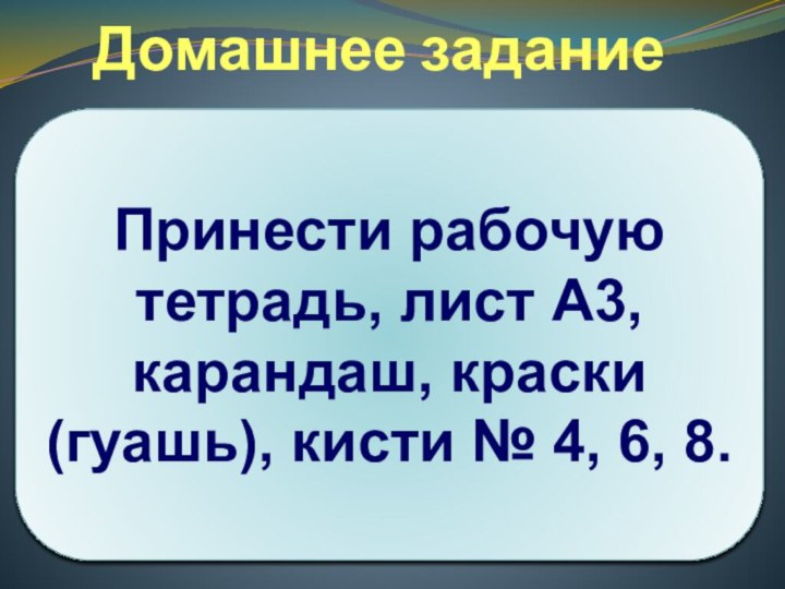 Домашнее заданиеПринести рабочую тетрадь, лист А3, карандаш, краски (гуашь), кисти № 4, 6, 8.