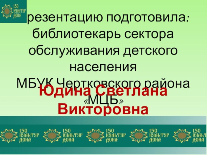 Презентацию подготовила: библиотекарь сектора обслуживания детского населения МБУК Чертковского района «МЦБ» Юдина Светлана Викторовна2018