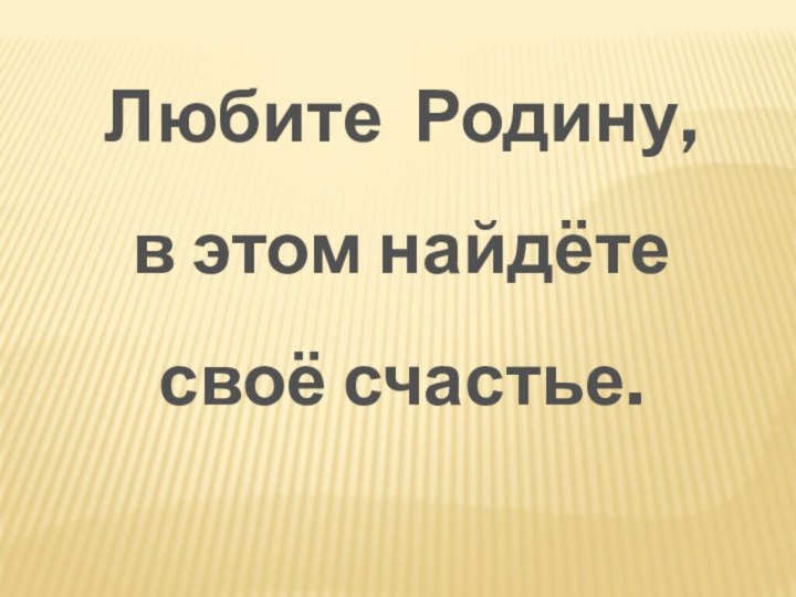 Любите Родину, в этом найдёте своё счастье.