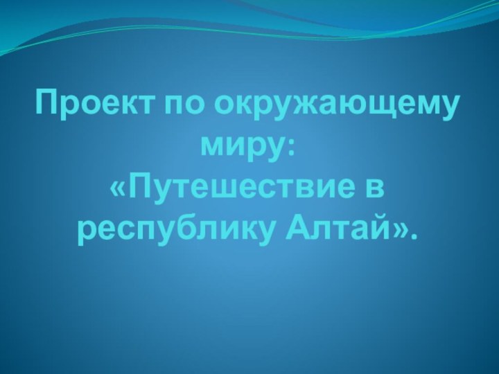 Проект по окружающему миру:  «Путешествие в республику Алтай».