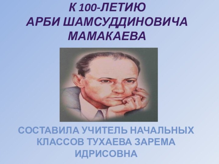 К 100-летию  Арби Шамсуддиновича Мамакаева  Составила учитель начальных классов Тухаева Зарема Идрисовна