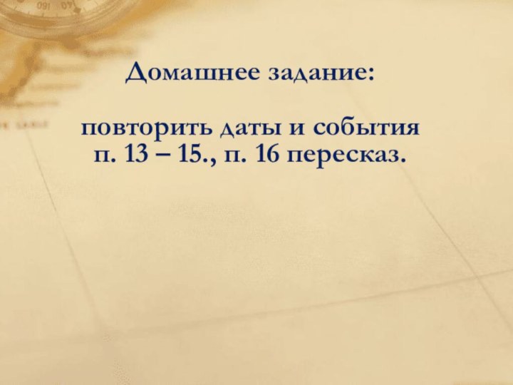 Домашнее задание:  повторить даты и события  п. 13 – 15., п. 16 пересказ.