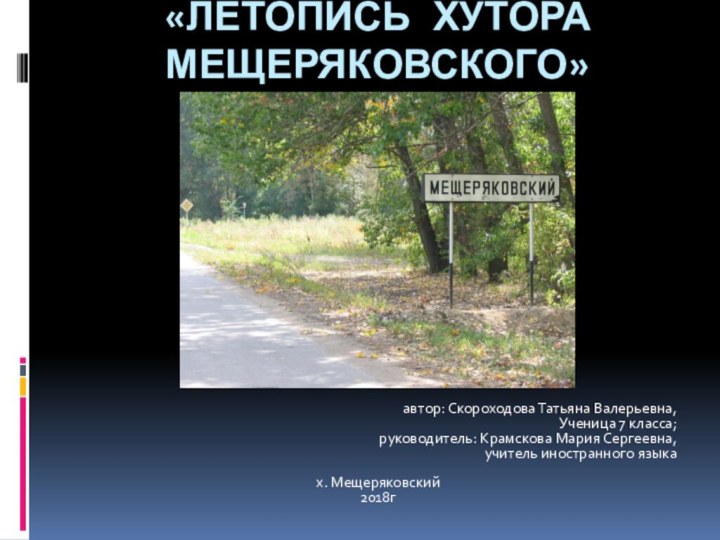 «летопись хутора Мещеряковского»автор: Скороходова Татьяна Валерьевна, Ученица 7 класса;руководитель: Крамскова Мария Сергеевна,учитель иностранного языках. Мещеряковский2018г