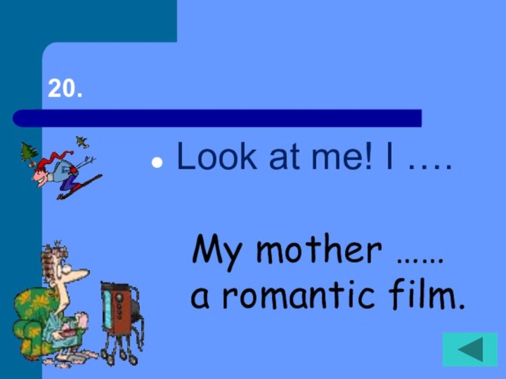 20.  Look at me! I ….My mother …… a romantic film.