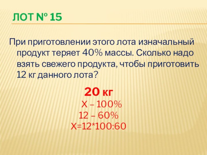 Лот № 15При приготовлении этого лота изначальный продукт теряет 40% массы. Сколько